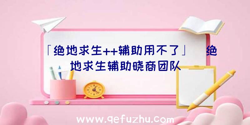 「绝地求生++辅助用不了」|绝地求生辅助晓商团队